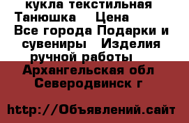 кукла текстильная “Танюшка“ › Цена ­ 300 - Все города Подарки и сувениры » Изделия ручной работы   . Архангельская обл.,Северодвинск г.